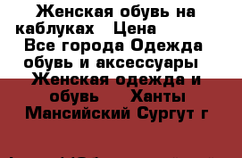 Женская обувь на каблуках › Цена ­ 1 000 - Все города Одежда, обувь и аксессуары » Женская одежда и обувь   . Ханты-Мансийский,Сургут г.